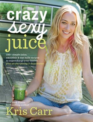 Crazy Sexy Juice: 100+ Simple Juice, Smoothie & Elixir Recipes to Super-charge Your Health by Kris Carr