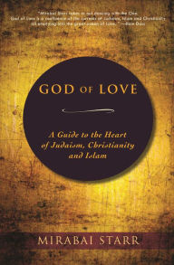 God of Love: A Guide to the Heart of Judaism, Christianity and Islam Mirabai Starr Author
