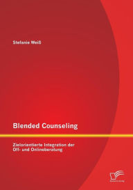 Blended Counseling: Zielorientierte Integration der Off- und Onlineberatung Stefanie Weiï Author