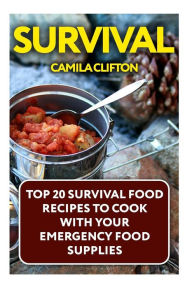 Survival: Top 20 Survival Food Recipes To Cook With Your Emergency Food Supplies Camila Clifton Author