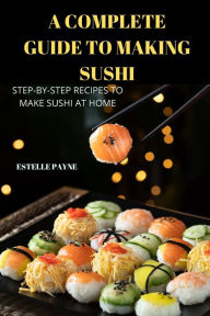 A COMPLETE GUIDE TO MAKING SUSHI ESTELLE PAYNE Author