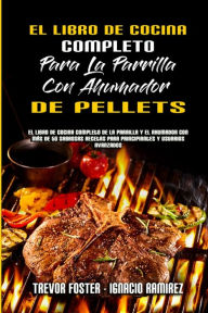 El Libro De Cocina Completo Para La Parrilla Con Ahumador De Pellets: El Libro De Cocina Completo De La Parrilla Y El Ahumador Con Más De 50 Sabrosas