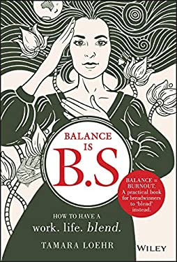 Balance Is B. S. : How to Have a Work. Life. Blend by Tamara Loehr