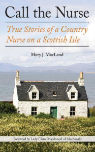 Call the Nurse: True Stories of a Country Nurse on a Scottish Isle (The Country Nurse Series, Book One) Mary J. MacLeod Author