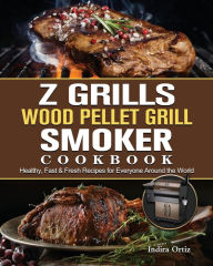 Z Grills Wood Pellet Grill & Smoker Cookbook: Healthy, Fast & Fresh Recipes for Everyone Around the World Indira Ortiz Author