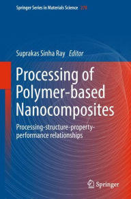 Processing of Polymer-based Nanocomposites: Processing-structure-property-performance relationships Suprakas Sinha Ray Editor