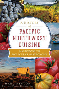 A History of Pacific Northwest Cuisine: Mastodons to Molecular Gastronomy Marc Hinton Author