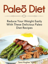 Paleo Diet: Reduce Your Weight Easily With These Delicious Paleo Diet Recipes Sara Hughes Author