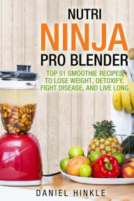 Nutri Ninja Pro Blender: Top 51 Smoothie Recipes to Lose Weight, Detoxify, Fight Disease, and Live Long Marvin Delgado Author