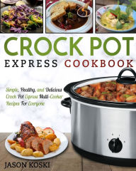 Crock Pot Express Cookbook: Simple, Healthy, and Delicious Crock Pot Express Multi- Cooker Recipes For Everyone Jason Koski Author