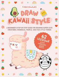 Draw Kawaii Style: A Beginner's Step-by-Step Guide for Drawing Super-Cute Creatures, Whimsical People, and Fun Little Things - 62 Lessons: Basics, Cha