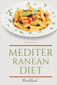 Mediterranean Diet Cookbook: 250 Easy, Flavorful Recipes for Lifelong Health that Anyone Can Cook at Home Peter Alison Author