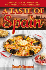 A Taste of Spain: Traditional Spanish Cooking Made Easy with Authentic Spanish Recipes Sarah Spencer Author