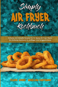 Simply Air Fryer Kochbuch: Einfache Und Schnelle Rezepte Für Ihr Bestes Air Fryer-Menü. Ein Einfaches Kochbuch Für Anfänger Und Fortgeschrittene (