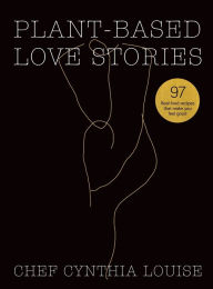 Plant-Based Love Stories: 97 Real Food Recipes That Make You Feel Good Chef Cynthia Louise Author