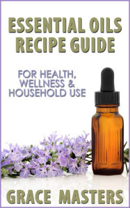 Essential Oils Recipe Guide For Health, Wellness & Household Use Grace Masters Author