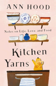 Kitchen Yarns: Notes on Life, Love, and Food Ann Hood Author