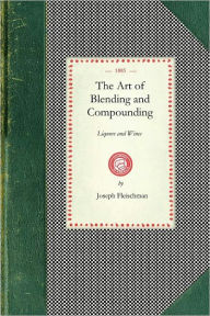 Art of Blending and Compounding Liquors and Wines Joseph Fleischman Author