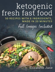 Ketogenic Fresh Fast Food: 50 Recipes With 6 Ingredients (or Less), Made in 20 Minutes Elizabeth Jane Author