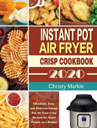Instant Pot Air Fryer Crisp Cookbook -2020: Affordable, Easy and Delicious Instant Pot Air Fryer Crisp Recipes for Smart People on a Budget Christy Ma