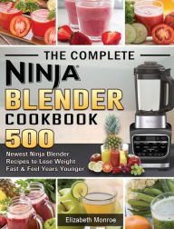 The Complete Ninja Blender Cookbook: 500 Newest Ninja Blender Recipes to Lose Weight Fast and Feel Years Younger Elizabeth Monroe Author