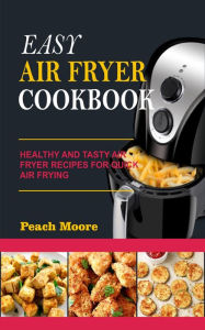 Easy Air Fryer Cookbook: Healthy and Tasty Air Fryer Recipes for Quick Air Frying Peach Moore Author