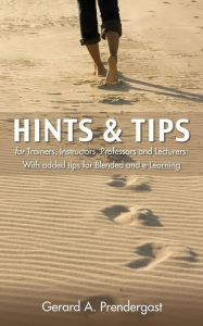 Hints & Tips for Trainers, Instructors, Professors and Lecturers: With added tips for Blended and e-Learning Gerard A. Prendergast Author