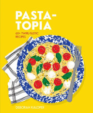 Pasta-topia: 60+ Twirl-Tastic Recipes Deborah Kaloper Author