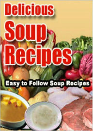 Delicious Soup Recipes: A Collection Of Easy To Follow Soup Recipes! AAA+++ BDP Editor