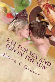 Eat For Sex and Fun in the Sun: A Bundle of Three Excellent Cookbooks for Health, Pleasure and Good Times (Superfoods Series, #15) Karen C Groves Auth