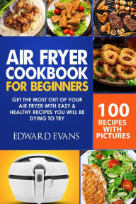 Air Fryer Cookbook for Beginners: Get the Most Out of Your Air Fryer with Easy & Healthy Recipes You Will Be Dying to Try Edward Evans Author