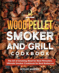 Wood Pellet Smoker and Grill Cookbook: The Art of Smoking Meat for Real Pitmasters, Ultimate Smoker Cookbook for Real Barbecue Roger Murphy Author