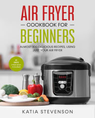 air fryer cookbook for beginners: almost 300 delicious recipes, using just your air fryer. 21 days meal plan included Katia Stevenson Author