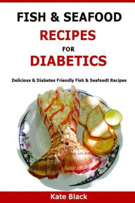 Fish & Seafood Recipes For Diabetics: Delicious & Diabetes Friendly Fish & Seafoodt Recipes Kate Black Author