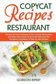Copycat Recipes Restaurant: Uncover the Secret Recipes of Your Favorite Restaurants and Make Tasty Dishes At Home By Following This Complete Compilati