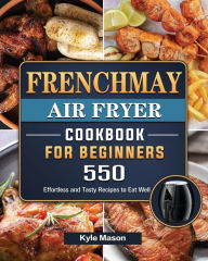 FrenchMay Air Fryer Cookbook For Beginners: 550 Effortless and Tasty Recipes to Eat Well Kyle Mason Author