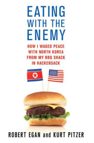 Eating with the Enemy: How I Waged Peace with North Korea from My BBQ Shack in Hackensack Robert Egan Author
