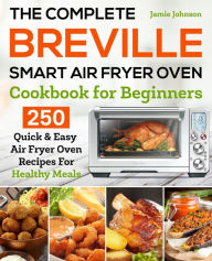 The Complete Breville Smart Air Fryer Oven Cookbook for Beginners: 250 Quick & Easy Air Fryer Oven Recipes for Healthy Meals Jamie Johnson Author
