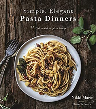 Simple, Elegant Pasta Dinners : 75 Dishes with Inspired Sauces by Nikki Marie