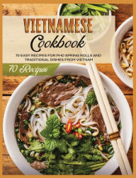 Vietnamese Cookbook: 70 Easy Recipes For Pho Spring Rolls And Traditional Dishes from Vietnam Lane White Author