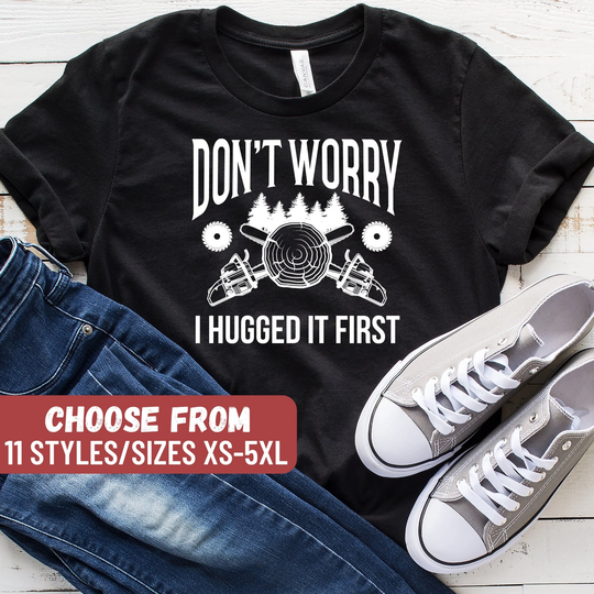 Don't Worry I Hugged It First T-Shirt, Lumberjack Shirt, Gift, Funny Logger Logging