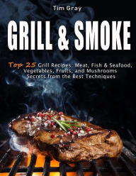 GRILL & SMOKE Top 25 Grill Recipes: Meat, Fish & Seafood, Vegetables, Fruits, and Mushrooms (Secrets from the Best Techniques) Tim Gray Author