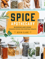 Spice Apothecary: Blending and Using Common Spices for Everyday Health Bevin Clare Author