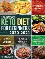 The Complete Keto Diet for Beginners 2020-2021: Effortless Recipes to Lose Weight and Reverse Disease (How I Dropped 30 Pounds in 30-Day) Dr Casser Sc