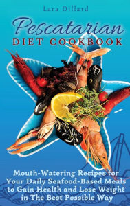 Pescatarian Diet Cookbook: Mouth-Watering Recipes for Your Daily Seafood-Based Meals to Gain Health and Lose weight in The best possible way Lara Dill