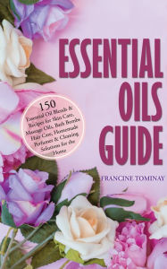 Essential Oils Guide: 150 Essential Oil Blends and Recipes for Skin Care, Massage Oils, Bath Bombs, Hair Care, Homemade Perfumes and Cleaning Solution