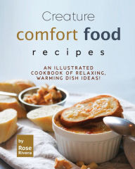 Creature Comfort Food Recipes: An Illustrated Cookbook of Relaxing, Warming Dish Ideas! Rose Rivera Author