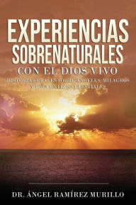 Experiencias Sobrenaturales con el Dios Vivo: Historias Reales sobre Ángeles, Milagros y Encuentros Celestiales Dr. Ángel Ramírez Murillo Author