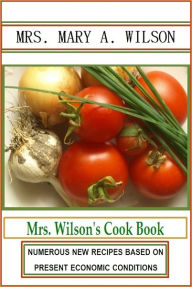 Mrs. Wilson's Cook Book: Numerous New Recipes Based on Present Economic Conditions Mary A. Wilson Author