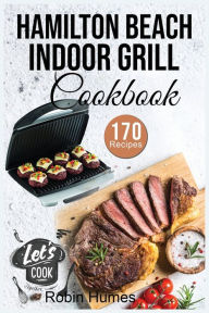 Hamilton Beach Indoor Grill Cookbook: 170 Easy and Unique Recipes to Grilling Mouthwatering Foods. Cook smokeless for beginners. Robin Humes Author